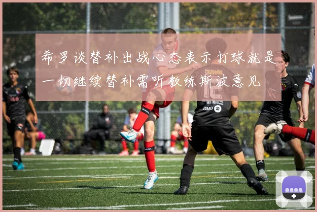 希罗谈替补出战心态表示打球就是一切继续替补需听教练斯波意见