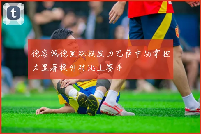德容佩德里双核发力巴萨中场掌控力显著提升对比上赛季