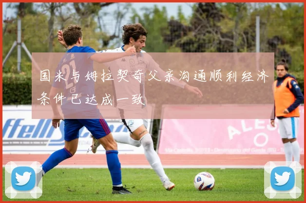 国米与姆拉契奇父亲沟通顺利经济条件已达成一致