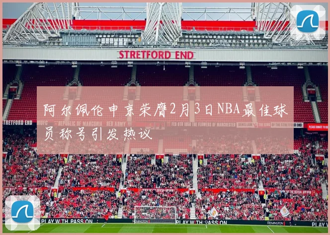 阿尔佩伦申京荣膺2月3日NBA最佳球员称号引发热议