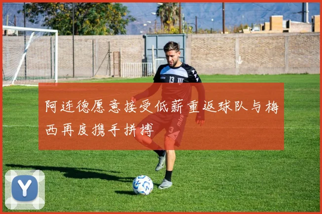 阿连德愿意接受低薪重返球队与梅西再度携手拼搏