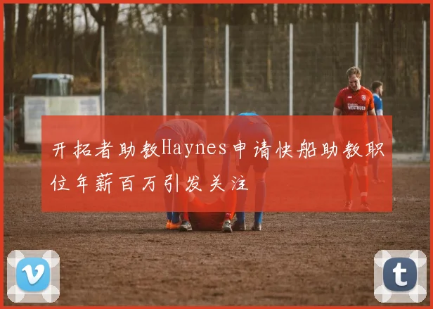 开拓者助教Haynes申请快船助教职位年薪百万引发关注