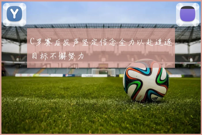 C罗赛后发声坚定信念全力以赴追逐目标不懈努力