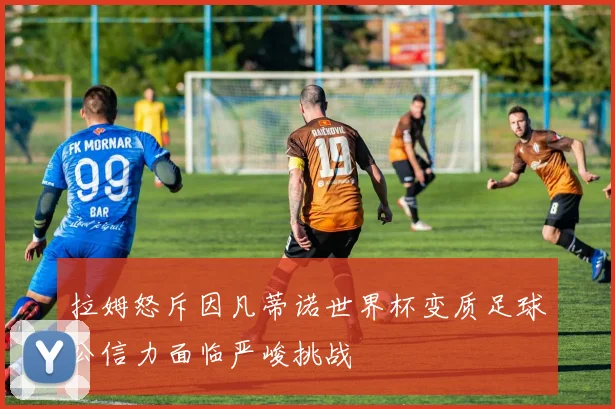 拉姆怒斥因凡蒂诺世界杯变质足球公信力面临严峻挑战