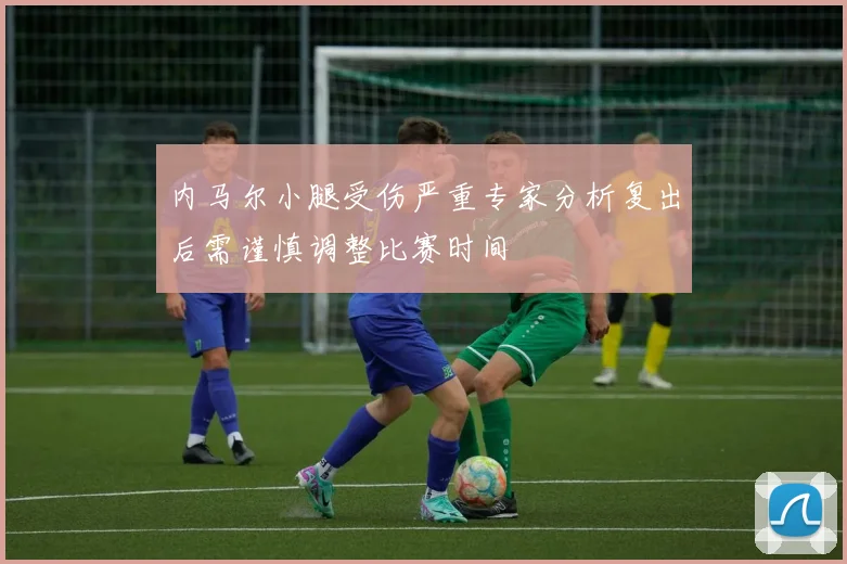 内马尔小腿受伤严重专家分析复出后需谨慎调整比赛时间