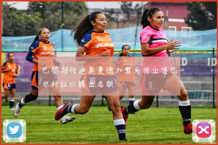 巴黎期待迪奥曼德加盟或将出售巴尔科拉以腾出名额