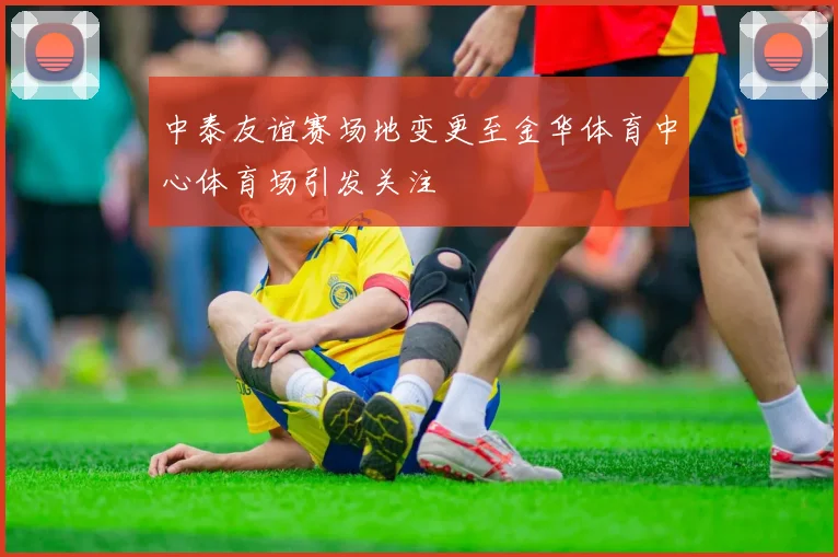 中泰友谊赛场地变更至金华体育中心体育场引发关注