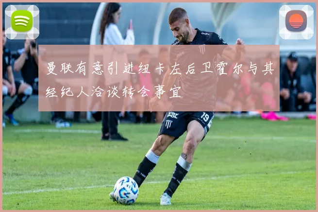 曼联有意引进纽卡左后卫霍尔与其经纪人洽谈转会事宜