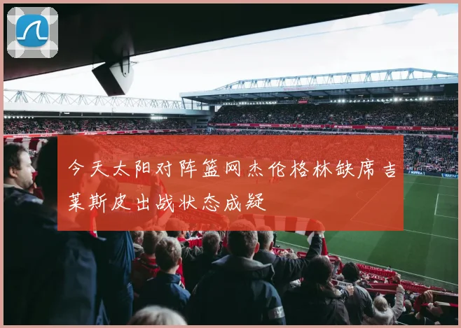 今天太阳对阵篮网杰伦格林缺席吉莱斯皮出战状态成疑