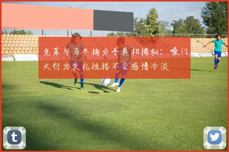 克莱与马冬梅分手真相揭秘：嗓门大行为失礼性格不合感情冷淡