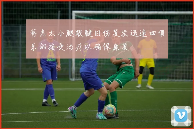 蒋光太小腿跟腱旧伤复发迅速回俱乐部接受治疗以确保康复