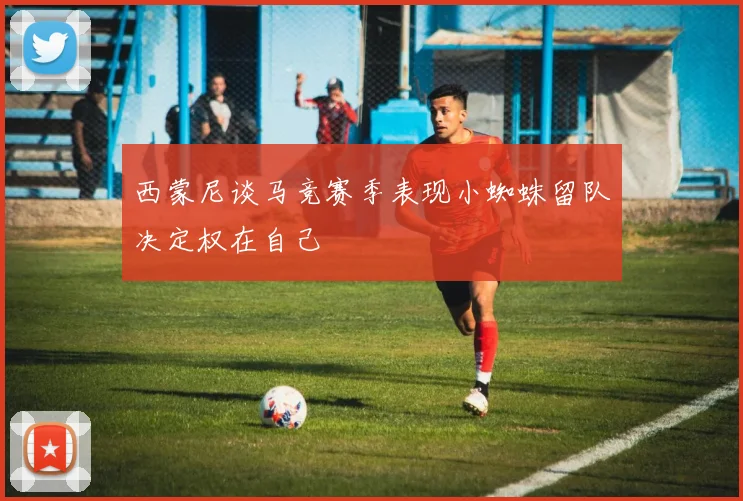 西蒙尼谈马竞赛季表现小蜘蛛留队决定权在自己
