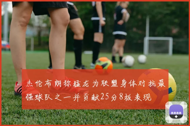 杰伦布朗称猛龙为联盟身体对抗最强球队之一并贡献25分8板表现
