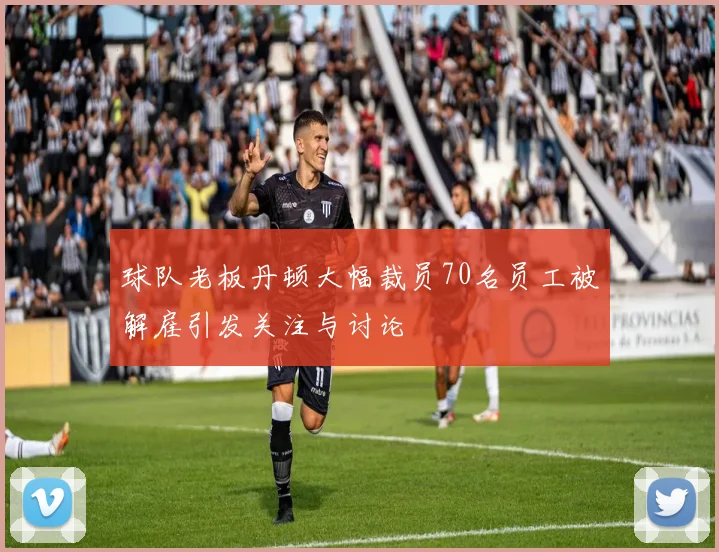 球队老板丹顿大幅裁员70名员工被解雇引发关注与讨论