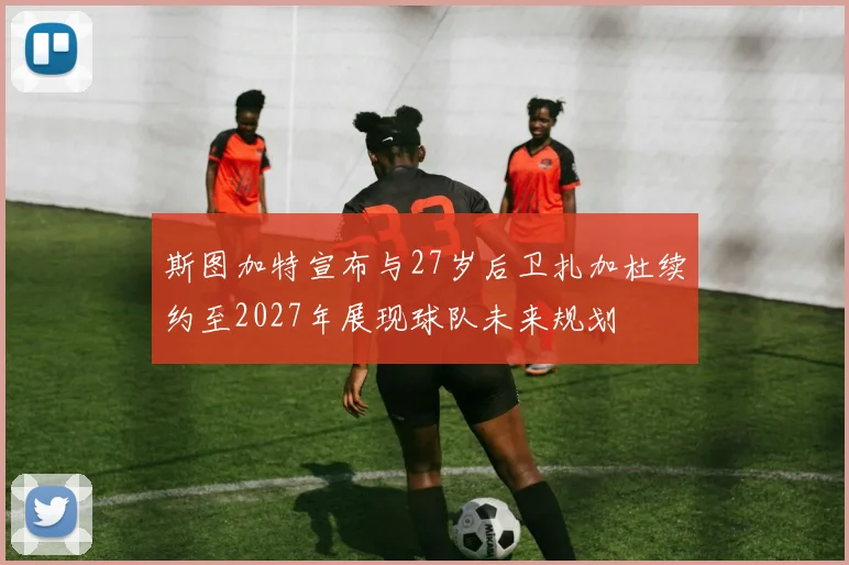 斯图加特宣布与27岁后卫扎加杜续约至2027年展现球队未来规划