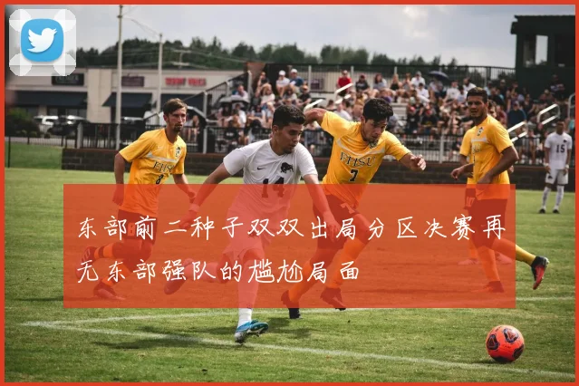 东部前二种子双双出局分区决赛再无东部强队的尴尬局面