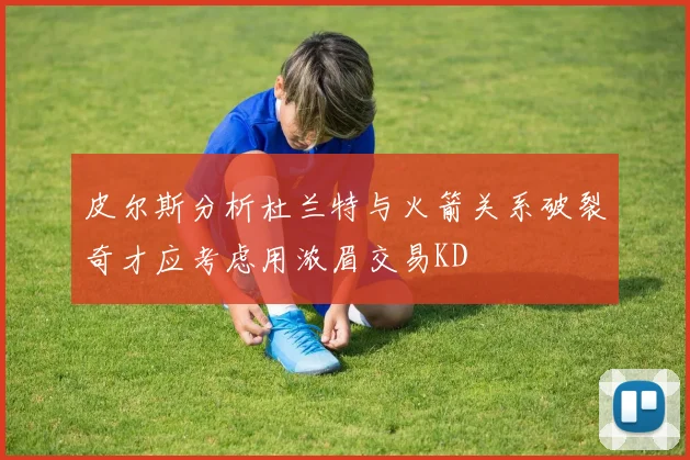 皮尔斯分析杜兰特与火箭关系破裂奇才应考虑用浓眉交易KD