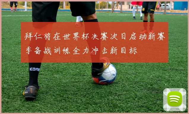 拜仁将在世界杯决赛次日启动新赛季备战训练全力冲击新目标