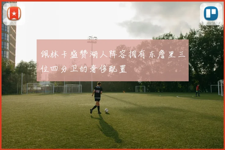 佩林卡盛赞湖人阵容拥有东詹里三位四分卫的奢侈配置