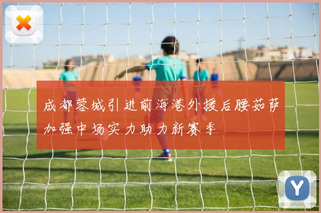 成都蓉城引进前海港外援后腰茹萨加强中场实力助力新赛季