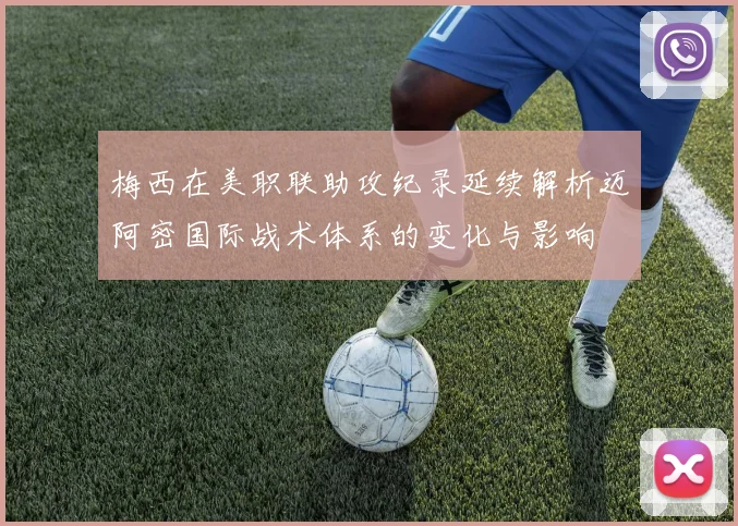 梅西在美职联助攻纪录延续解析迈阿密国际战术体系的变化与影响