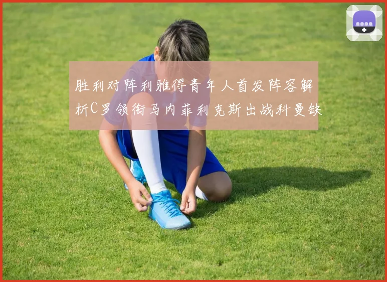 胜利对阵利雅得青年人首发阵容解析C罗领衔马内菲利克斯出战科曼缺席